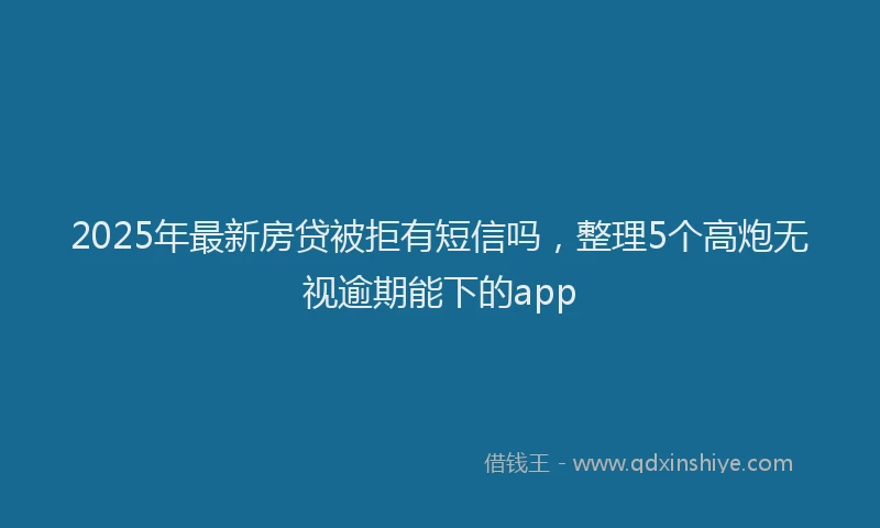 2025年最新房贷被拒有短信吗，整理5个高炮无视逾期能下的app