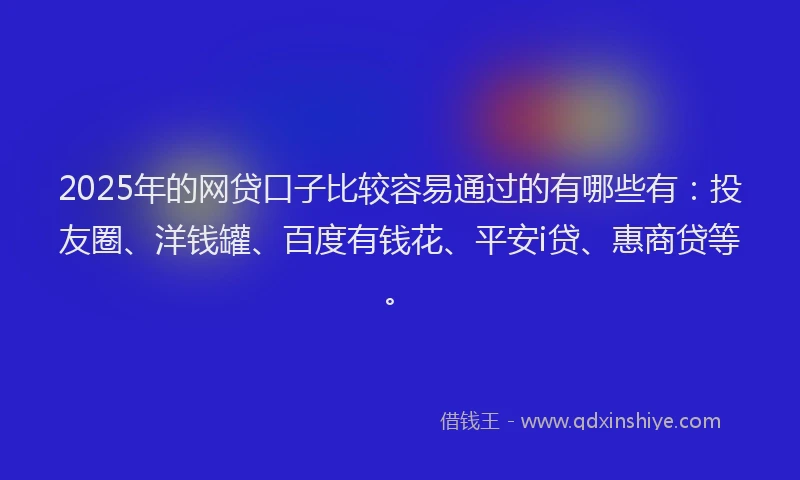 2025年的网贷口子比较容易通过的有哪些有：投友圈、洋钱罐、百度有钱花、平安i贷、惠商贷等。