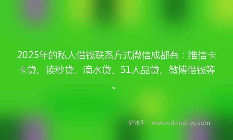 2025年的私人借钱联系方式微信成都有:维信卡卡贷、读秒贷、滴水贷、51人品贷、微博借钱等。