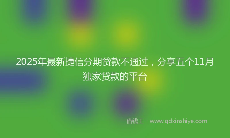 2025年最新捷信分期贷款不通过，分享五个11月独家贷款的平台