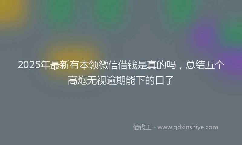 2025年最新有本领微信借钱是真的吗，总结五个高炮无视逾期能下的口子
