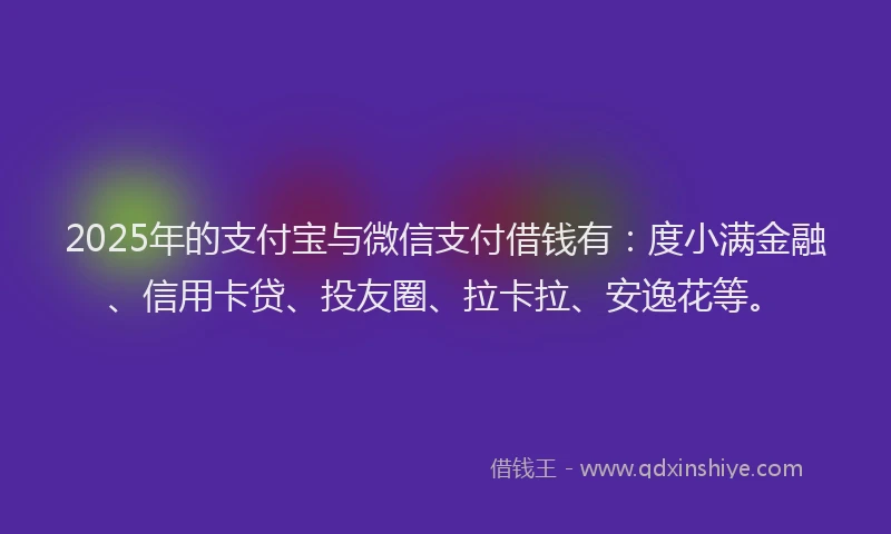 2025年的支付宝与微信支付借钱有：度小满金融、信用卡贷、投友圈、拉卡拉、安逸花等。