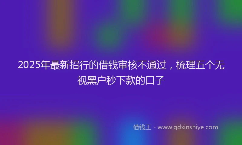 2025年最新招行的借钱审核不通过，梳理五个无视黑户秒下款的口子