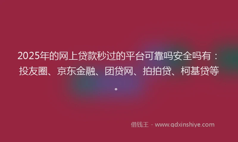 2025年的网上贷款秒过的平台可靠吗安全吗有：投友圈、京东金融、团贷网、拍拍贷、柯基贷等。