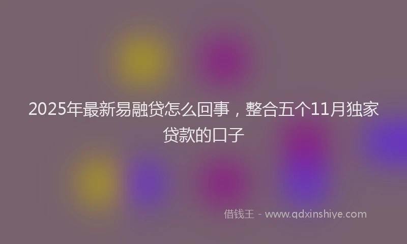 2025年最新易融贷怎么回事，整合五个11月独家贷款的口子