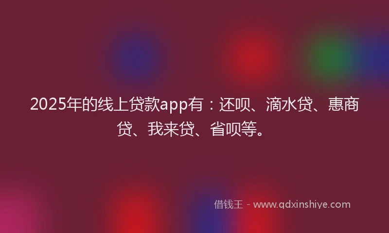 2025年的线上贷款app有：还呗、滴水贷、惠商贷、我来贷、省呗等。