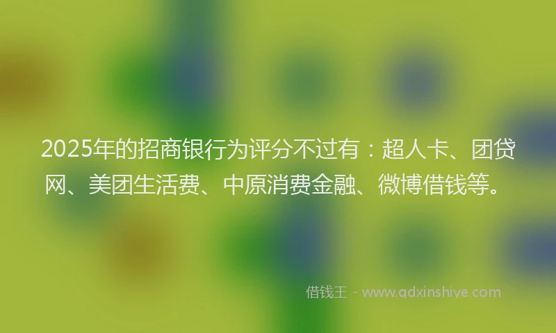 2025年的招商银行为评分不过有：超人卡、团贷网、美团生活费、中原消费金融、微博借钱等。
