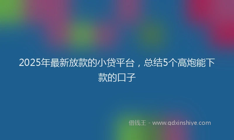 2025年最新放款的小贷平台，总结5个高炮能下款的口子