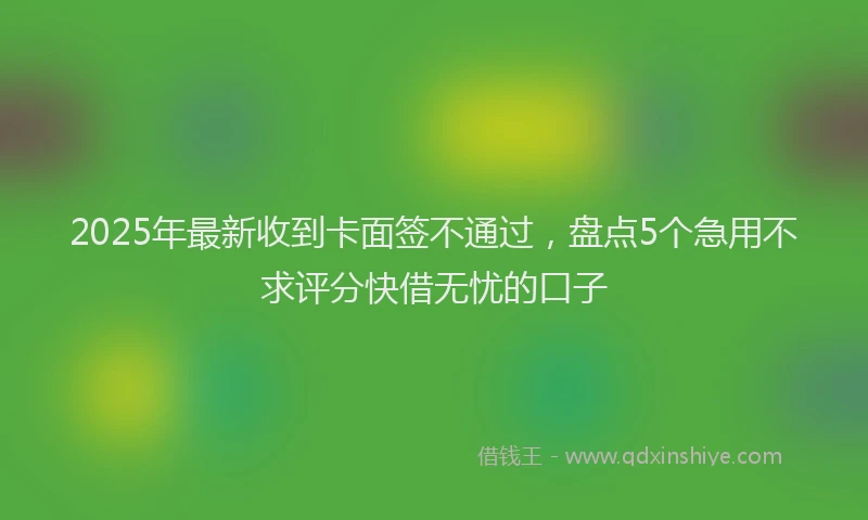 2025年最新收到卡面签不通过，盘点5个急用不求评分快借无忧的口子
