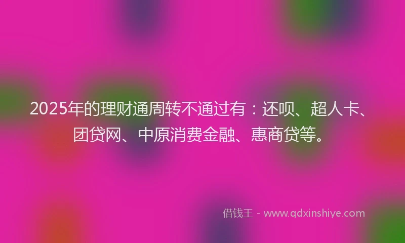 2025年的理财通周转不通过有：还呗、超人卡、团贷网、中原消费金融、惠商贷等。