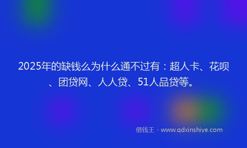 2025年的缺钱么为什么通不过有：超人卡、花呗、团贷网、人人贷、51人品贷等。