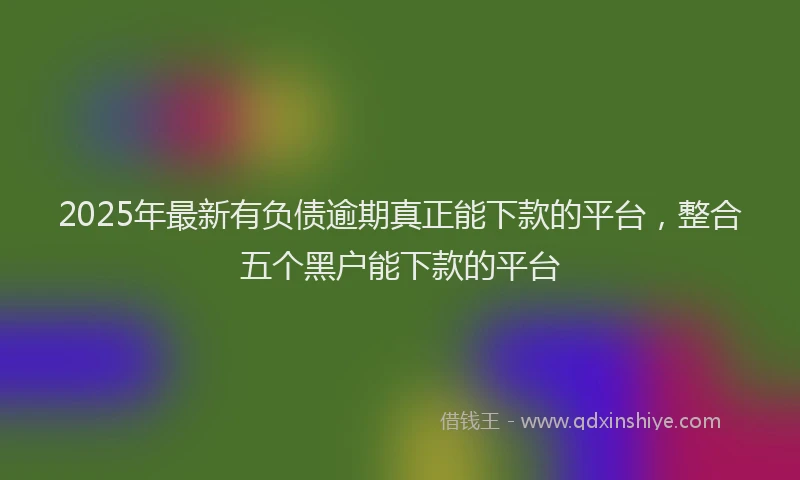 2025年最新有负债逾期真正能下款的平台，整合五个黑户能下款的平台