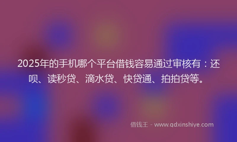 2025年的手机哪个平台借钱容易通过审核有：还呗、读秒贷、滴水贷、快贷通、拍拍贷等。