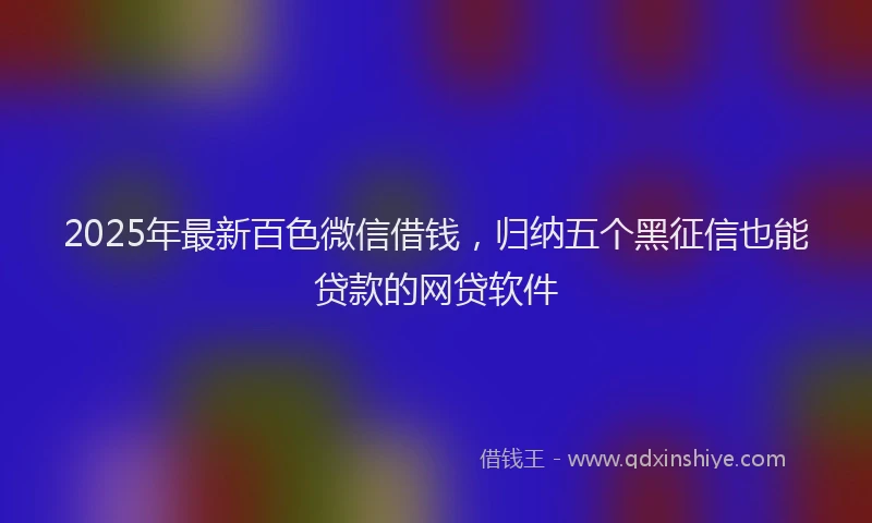 2025年最新百色微信借钱，归纳五个黑征信也能贷款的网贷软件