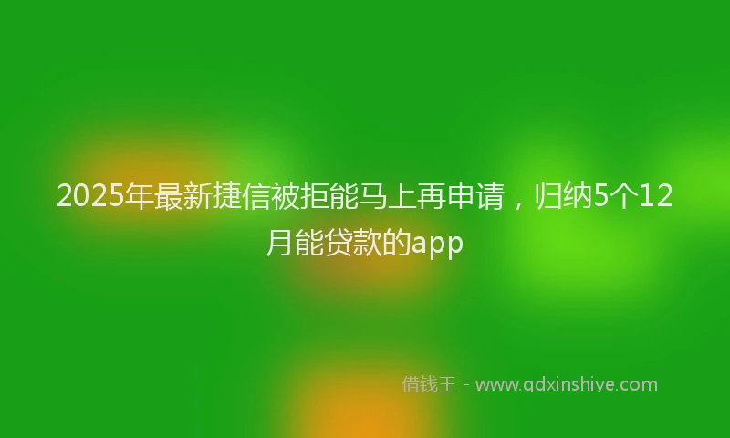 2025年最新捷信被拒能马上再申请，归纳5个12月能贷款的app