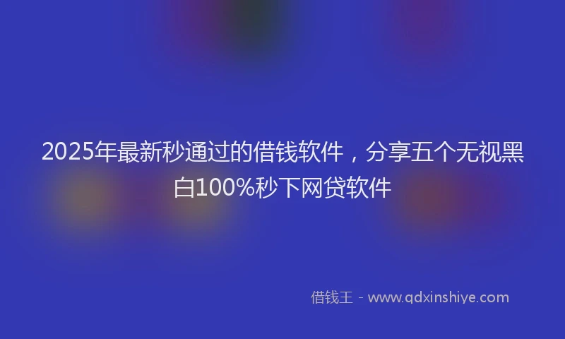 2025年最新秒通过的借钱软件，分享五个无视黑白100%秒下网贷软件