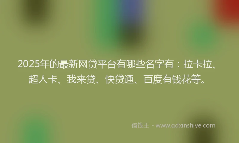 2025年的最新网贷平台有哪些名字有：拉卡拉、超人卡、我来贷、快贷通、百度有钱花等。