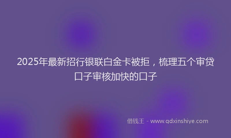 2025年最新招行银联白金卡被拒，梳理五个审贷口子审核加快的口子