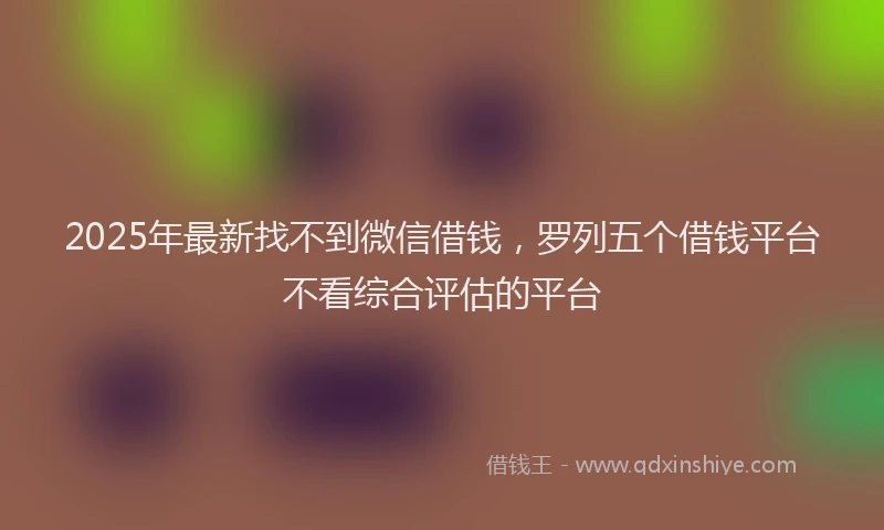 2025年最新找不到微信借钱，罗列五个借钱平台不看综合评估的平台