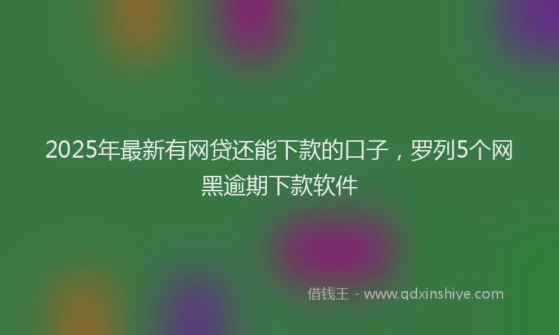 2025年最新有网贷还能下款的口子，罗列5个网黑逾期下款软件