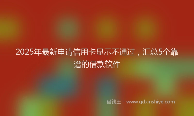2025年最新申请信用卡显示不通过，汇总5个靠谱的借款软件