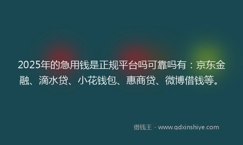 2025年的急用钱是正规平台吗可靠吗有：京东金融、滴水贷、小花钱包、惠商贷、微博借钱等。