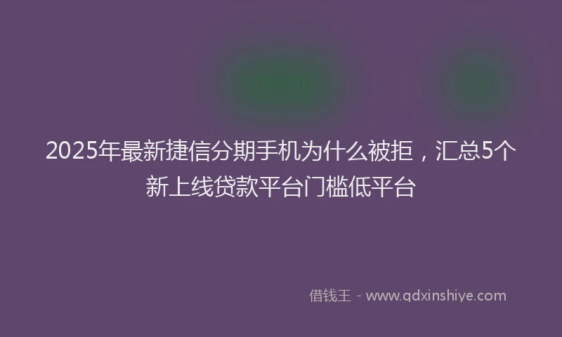 2025年最新捷信分期手机为什么被拒，汇总5个新上线贷款平台门槛低平台