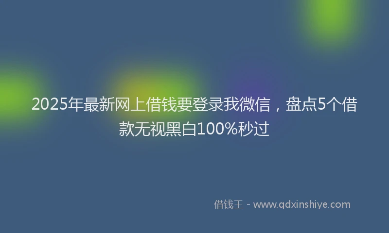 2025年最新网上借钱要登录我微信,盘点5个借款无视黑白100%秒过