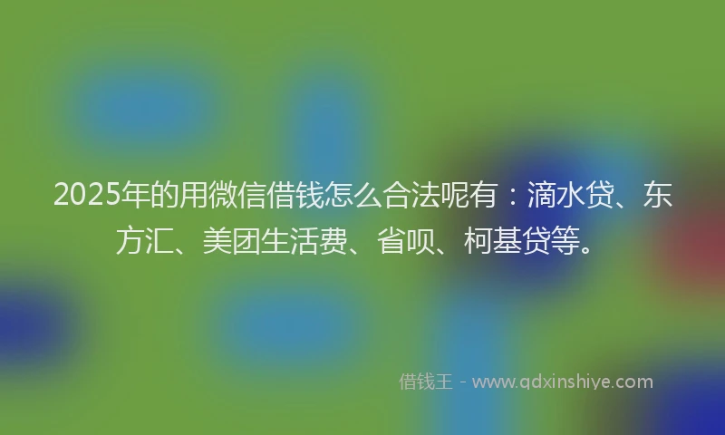 2025年的用微信借钱怎么合法呢有：滴水贷、东方汇、美团生活费、省呗、柯基贷等。