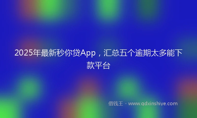 2025年最新秒你贷App，汇总五个逾期太多能下款平台
