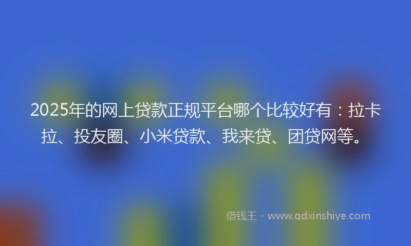 2025年的网上贷款正规平台哪个比较好有：拉卡拉、投友圈、小米贷款、我来贷、团贷网等。