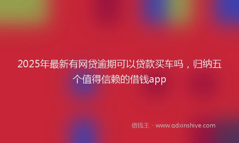 2025年最新有网贷逾期可以贷款买车吗，归纳五个值得信赖的借钱app