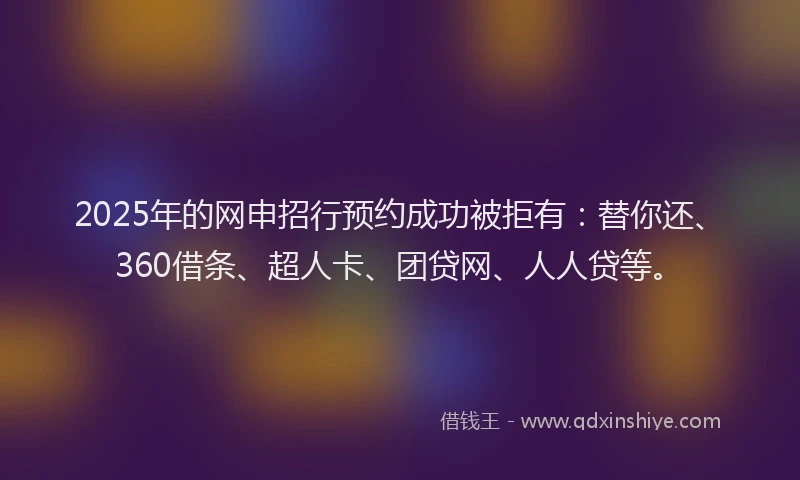 2025年的网申招行预约成功被拒有：替你还、360借条、超人卡、团贷网、人人贷等。