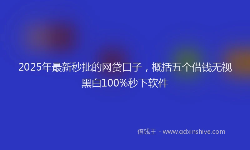 2025年最新秒批的网贷口子，概括五个借钱无视黑白100%秒下软件