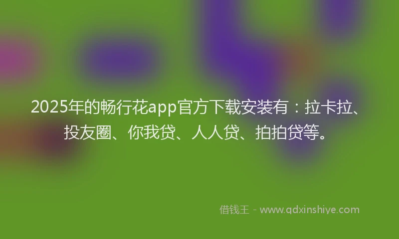 2025年的畅行花app官方下载安装有：拉卡拉、投友圈、你我贷、人人贷、拍拍贷等。