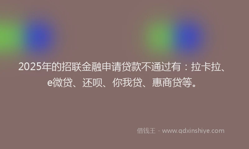 2025年的招联金融申请贷款不通过有：拉卡拉、e微贷、还呗、你我贷、惠商贷等。