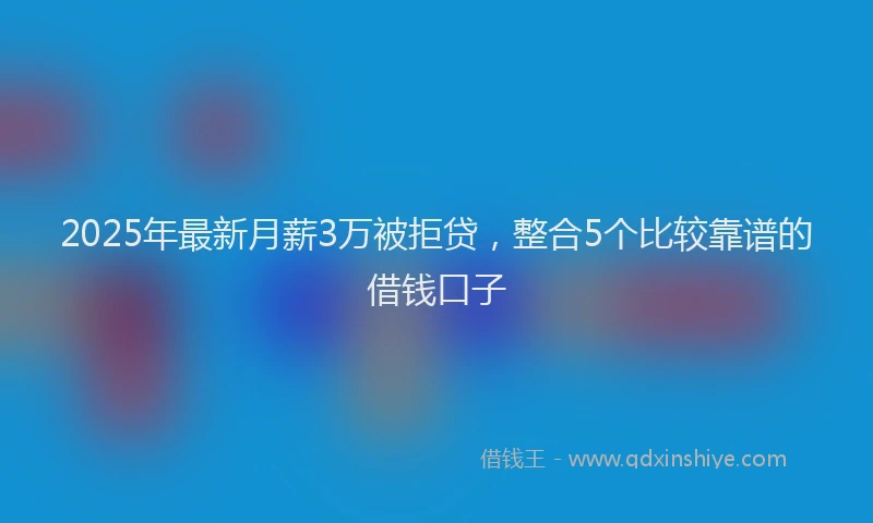 2025年最新月薪3万被拒贷，整合5个比较靠谱的借钱口子