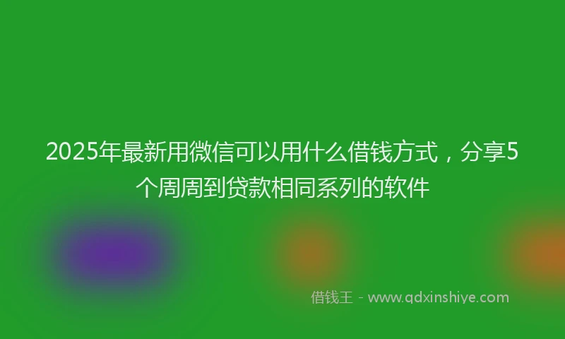 2025年最新用微信可以用什么借钱方式，分享5个周周到贷款相同系列的软件
