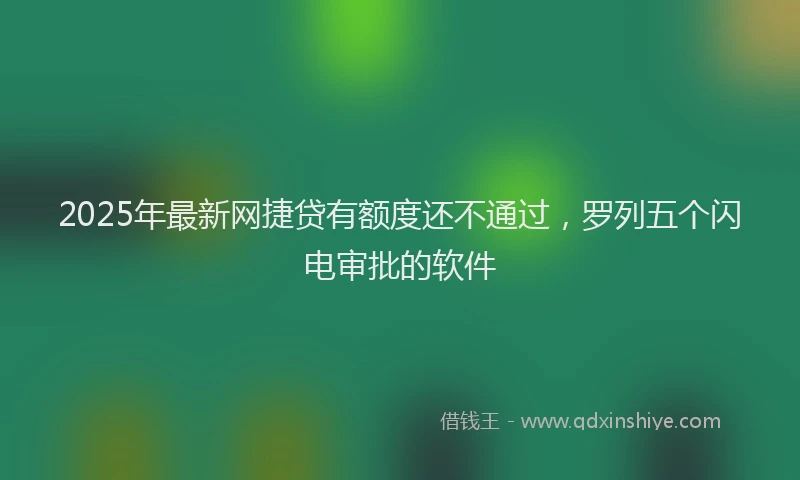 2025年最新网捷贷有额度还不通过，罗列五个闪电审批的软件