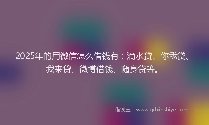 2025年的用微信怎么借钱有：滴水贷、你我贷、我来贷、微博借钱、随身贷等。