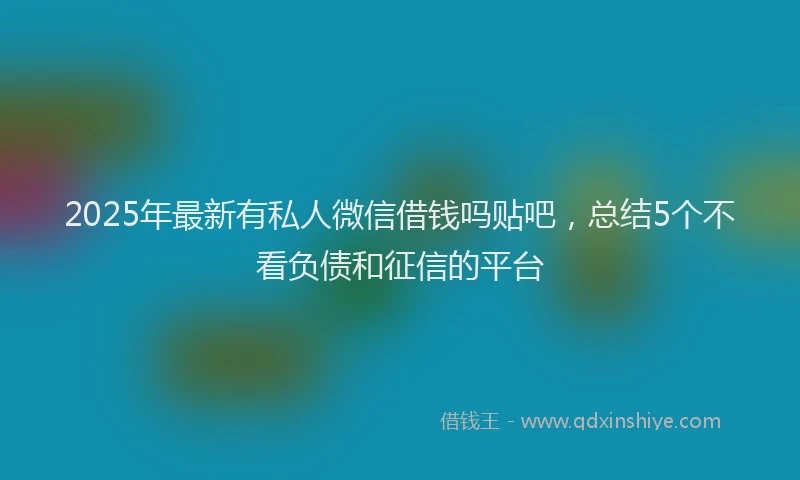 2025年最新有私人微信借钱吗贴吧，总结5个不看负债和征信的平台
