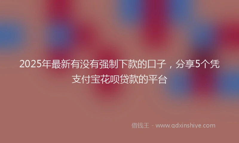 2025年最新有没有强制下款的口子，分享5个凭支付宝花呗贷款的平台