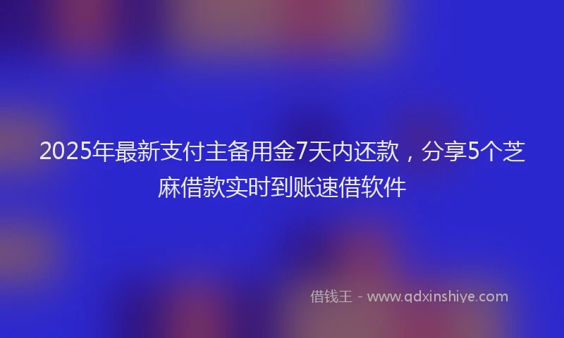 2025年最新支付主备用金7天内还款，分享5个芝麻借款实时到账速借软件