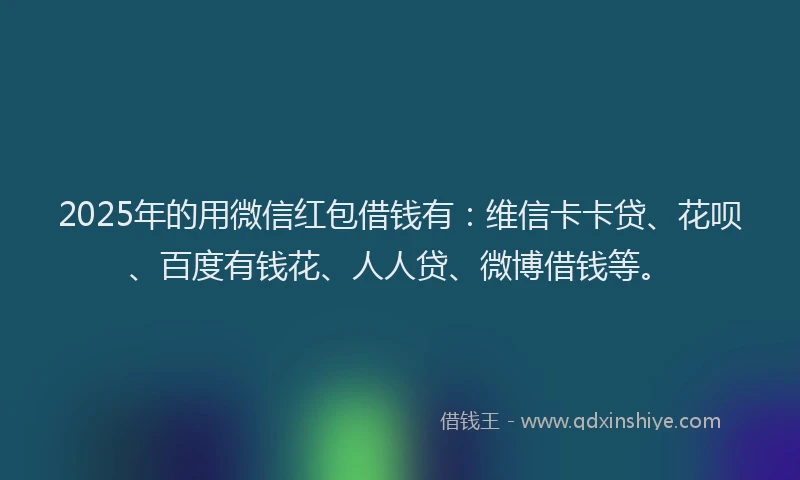 2025年的用微信红包借钱有：维信卡卡贷、花呗、百度有钱花、人人贷、微博借钱等。
