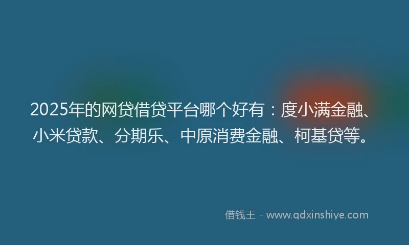 2025年的网贷借贷平台哪个好有：度小满金融、小米贷款、分期乐、中原消费金融、柯基贷等。