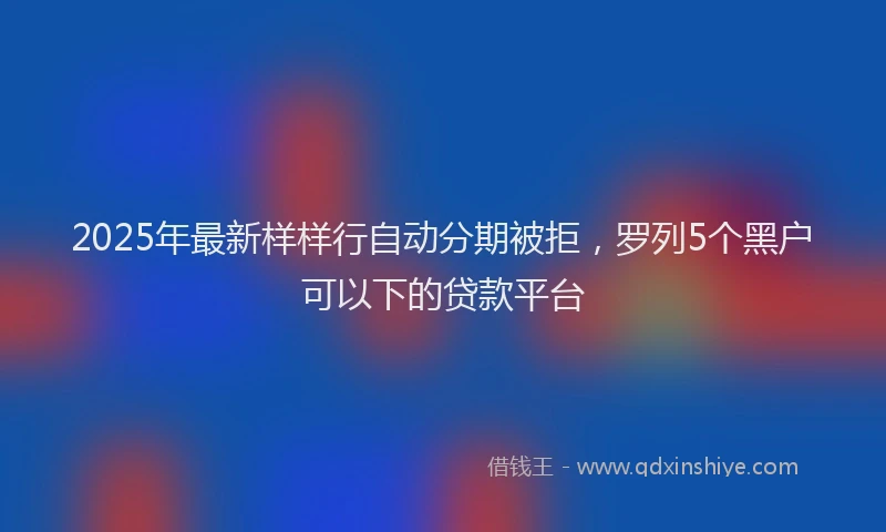 2025年最新样样行自动分期被拒，罗列5个黑户可以下的贷款平台