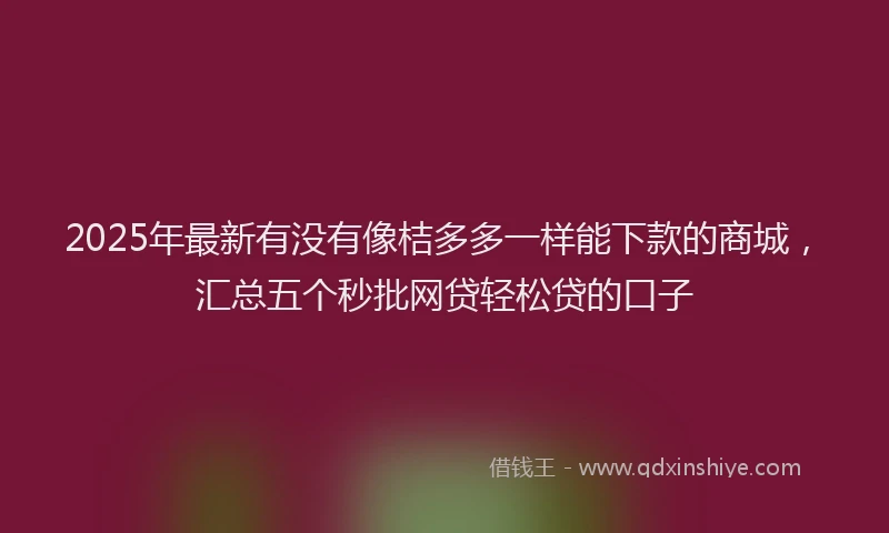 2025年最新有没有像桔多多一样能下款的商城，汇总五个秒批网贷轻松贷的口子