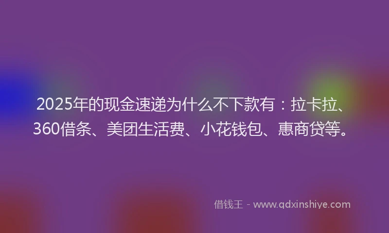 2025年的现金速递为什么不下款有：拉卡拉、360借条、美团生活费、小花钱包、惠商贷等。