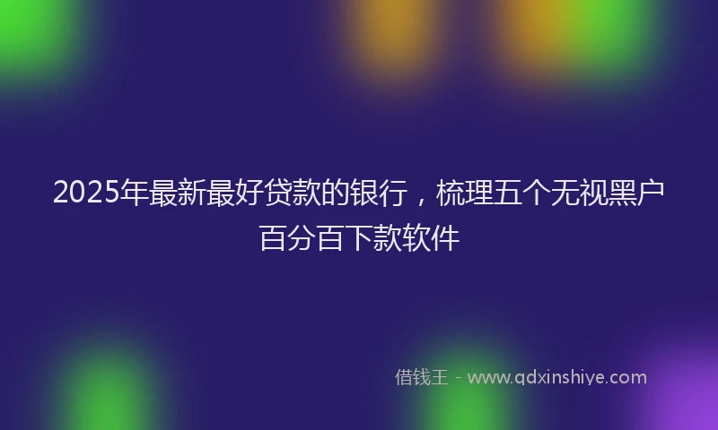 2025年最新最好贷款的银行，梳理五个无视黑户百分百下款软件