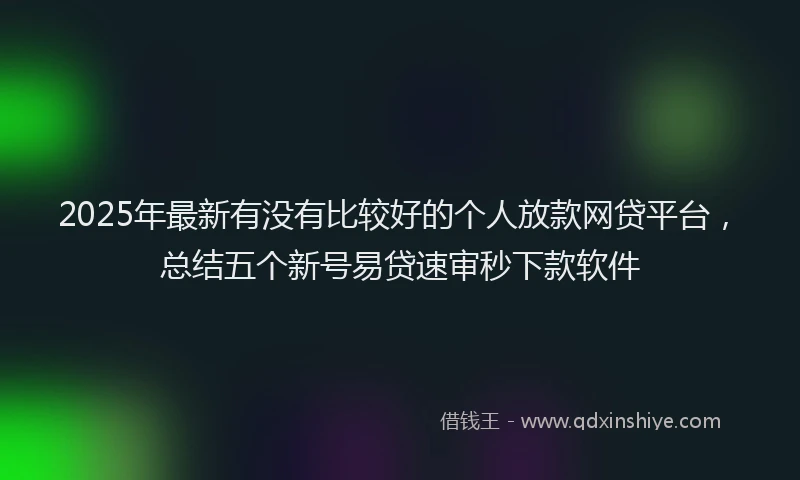 2025年最新有没有比较好的个人放款网贷平台，总结五个新号易贷速审秒下款软件